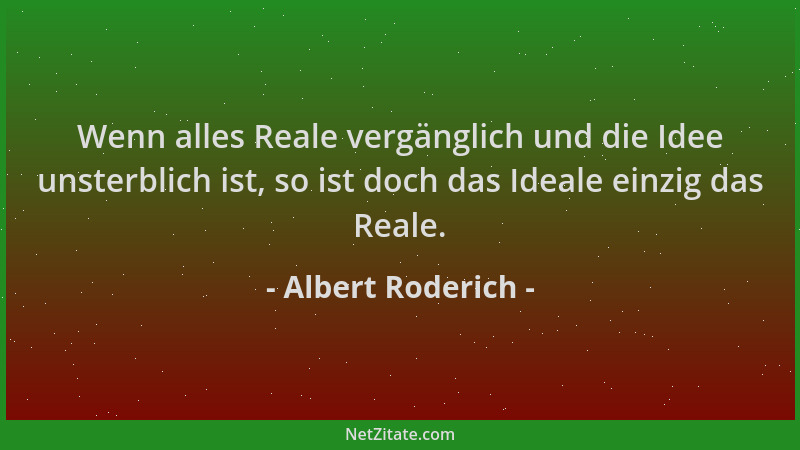 Albert Roderich - Wenn alles Reale vergänglich und die Idee unsterblich ist, so ist doch das Ideale einzig das Reale....