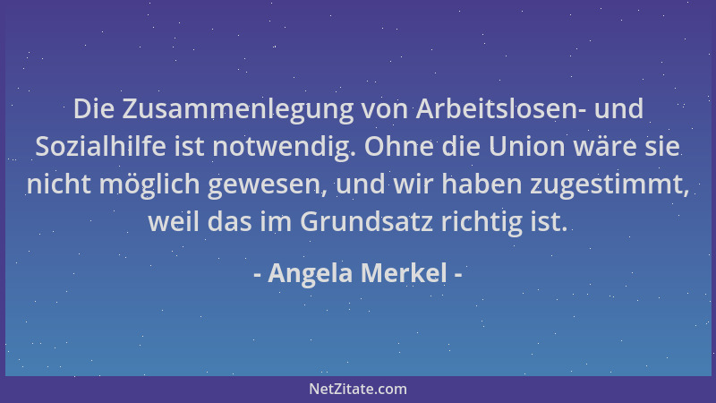 Angela Merkel - Die Zusammenlegung von Arbeitslosen- und Sozialhilfe ist notwendig. Ohne die Union wäre sie nicht möglich g...