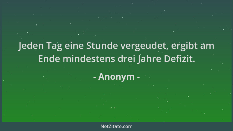 Anonym - Jeden Tag eine Stunde vergeudet, ergibt am Ende mindestens drei Jahre Defizit....