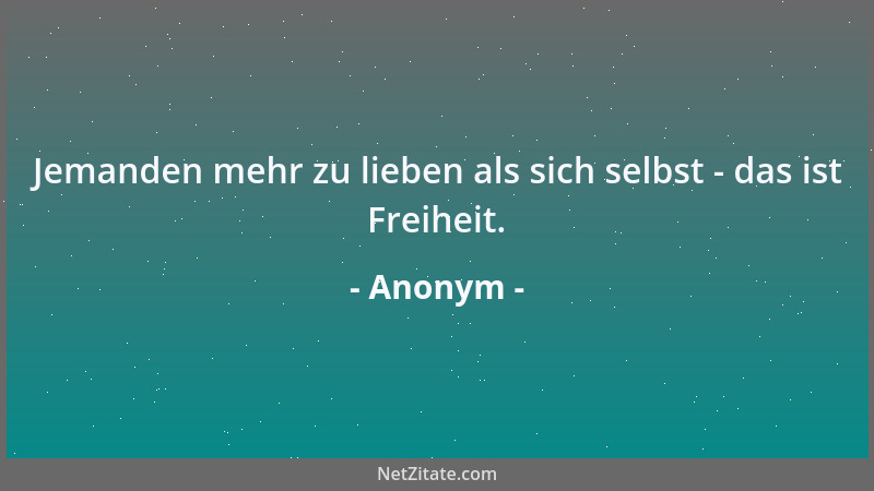 Anonym - Jemanden mehr zu lieben als sich selbst - das ist Freiheit....