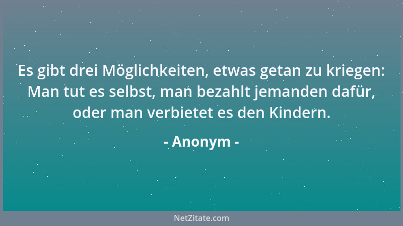 Anonym - Es gibt drei Möglichkeiten, etwas getan zu kriegen: Man tut es selbst, man bezahlt jemanden dafür, oder man verbie...