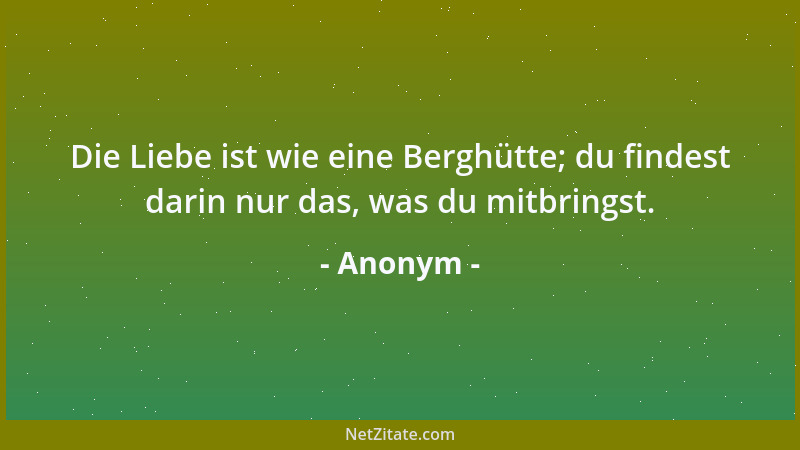 Anonym - Die Liebe ist wie eine Berghütte; du findest darin nur das, was du mitbringst....