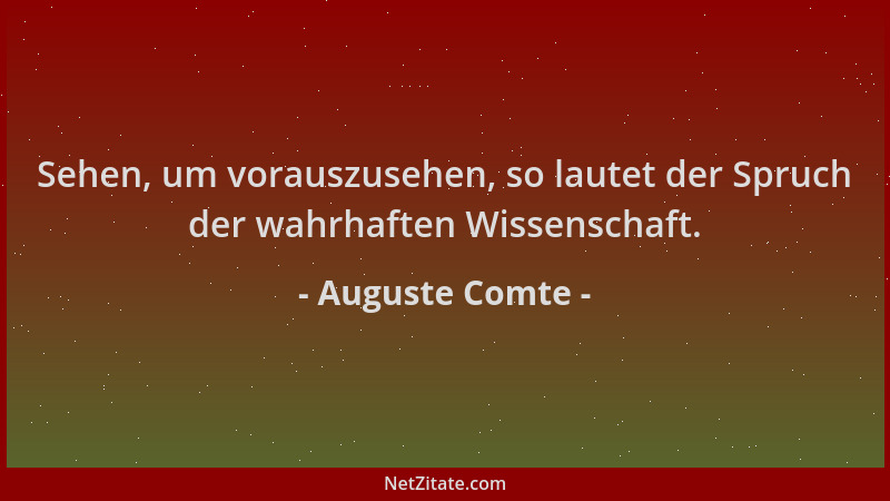 Auguste Comte - Sehen, um vorauszusehen, so lautet der Spruch der wahrhaften Wissenschaft....