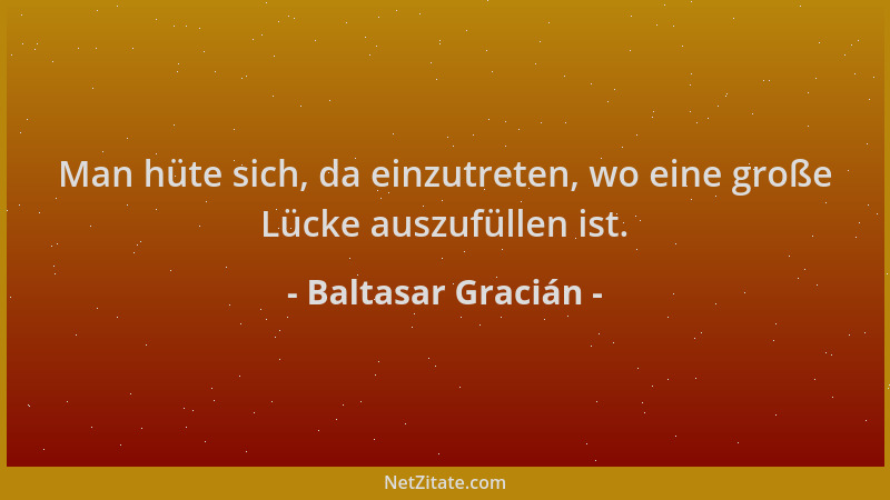 Baltasar Gracián - Man hüte sich, da einzutreten, wo eine große Lücke auszufüllen ist....