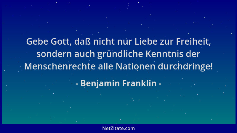 Benjamin Franklin - Gebe Gott, daß nicht nur Liebe zur Freiheit, sondern auch gründliche Kenntnis der Menschenrechte alle N...