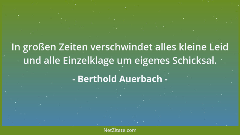 Berthold Auerbach - In großen Zeiten verschwindet alles kleine Leid und alle Einzelklage um eigenes Schicksal....