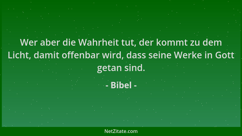 Bibel - Wer aber die Wahrheit tut, der kommt zu dem Licht, damit offenbar wird, dass seine Werke in Gott getan sind....