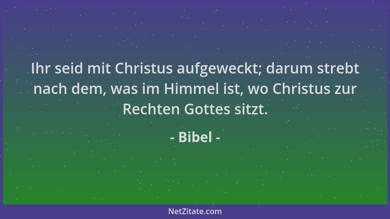 Bibel - Ihr seid mit Christus aufgeweckt; darum strebt nach dem, was im Himmel ist, wo Christus zur Rechten Gottes sitzt....