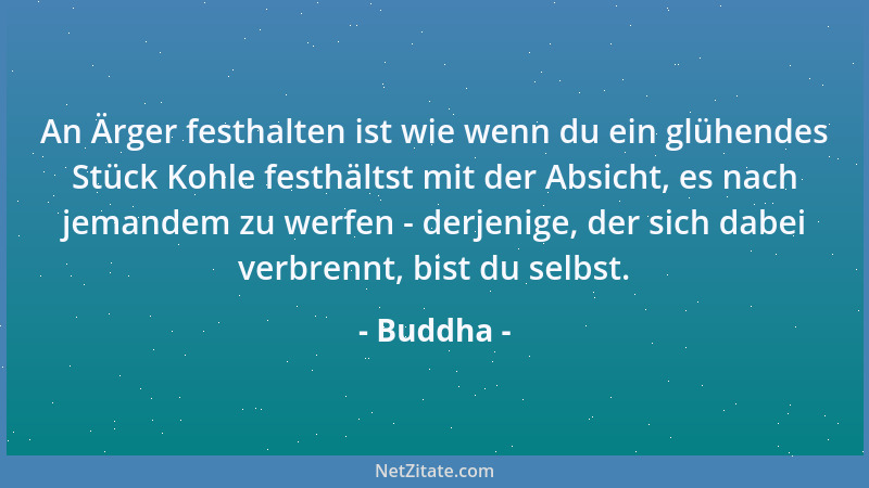 Buddha - An Ärger festhalten ist wie wenn du ein glühendes Stück Kohle festhältst mit der Absicht, es nach jemandem zu werf...