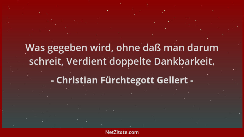 Christian Fürchtegott Gellert - Was gegeben wird, ohne daß man darum schreit, Verdient doppelte Dankbarkeit....