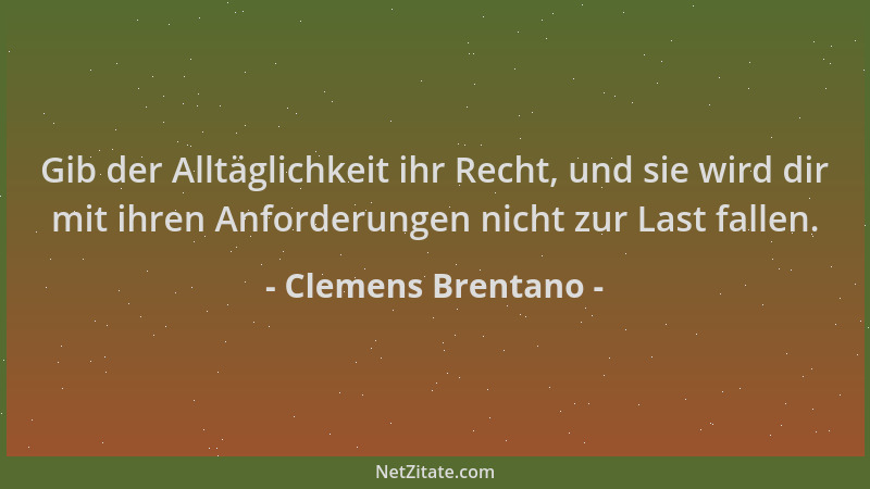 Clemens Brentano - Gib der Alltäglichkeit ihr Recht, und sie wird dir mit ihren Anforderungen nicht zur Last fallen....