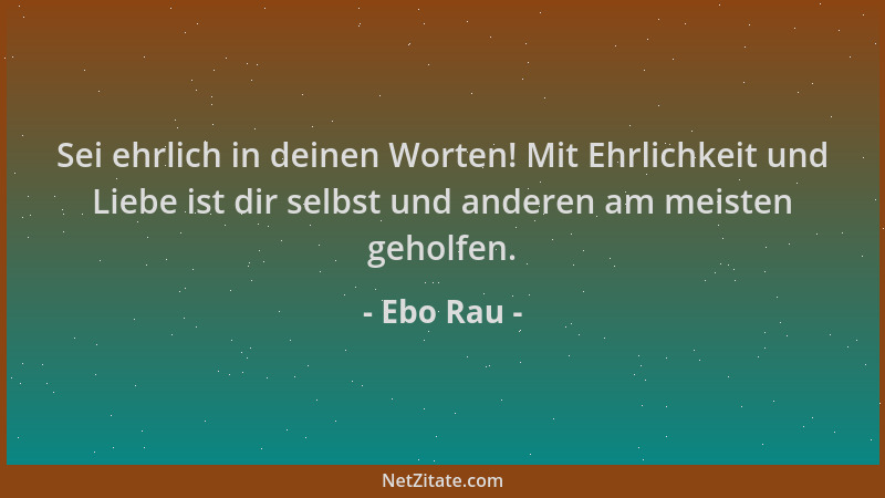 Ebo Rau - Sei ehrlich in deinen Worten! Mit Ehrlichkeit und Liebe ist dir selbst und anderen am meisten geholfen....