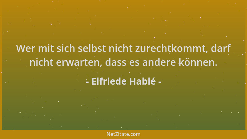 Elfriede Hablé - Wer mit sich selbst nicht zurechtkommt, darf nicht erwarten, dass es andere können....