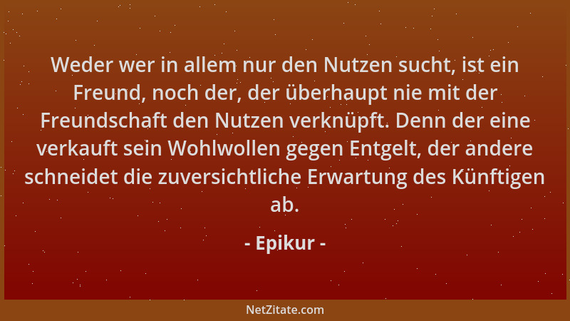 Epikur - Weder wer in allem nur den Nutzen sucht, ist ein Freund, noch der, der überhaupt nie mit der Freundschaft den Nutz...