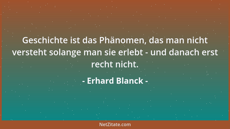 Erhard Blanck - Geschichte ist das Phänomen, das man nicht versteht solange man sie erlebt - und danach erst recht nicht....