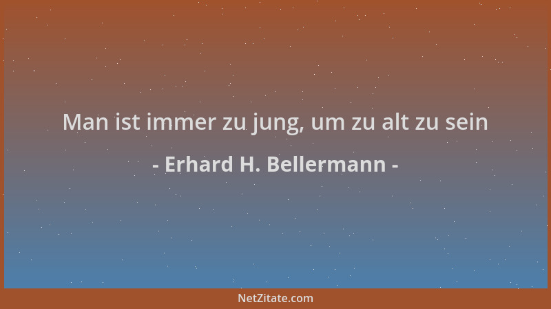 Erhard H. Bellermann - Man ist immer zu jung, um zu alt zu sein...