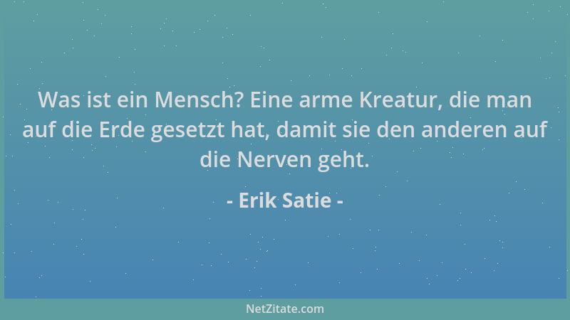 Erik Satie - Was ist ein Mensch? Eine arme Kreatur, die man auf die Erde gesetzt hat, damit sie den anderen auf die Nerven...