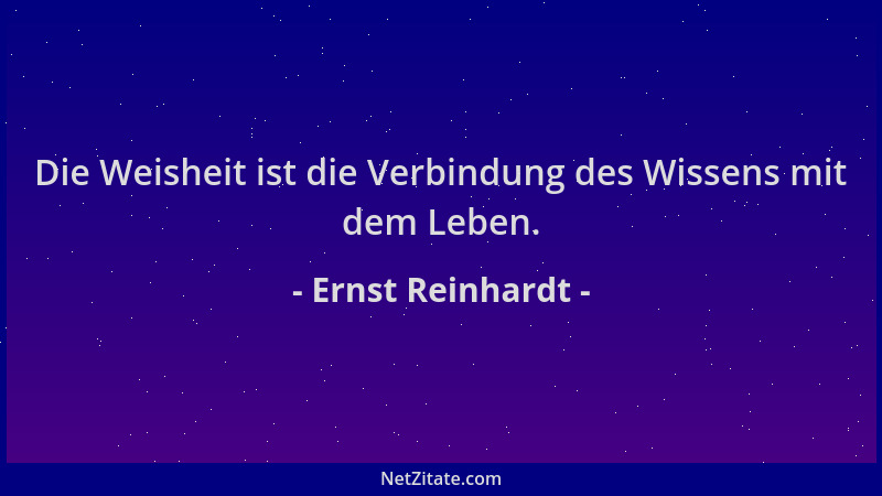 Ernst Reinhardt - Die Weisheit ist die Verbindung des Wissens mit dem Leben....