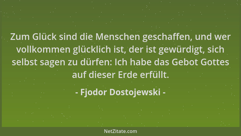 Fjodor Dostojewski - Zum Glück sind die Menschen geschaffen, und wer vollkommen glücklich ist, der ist gewürdigt, sich selb...