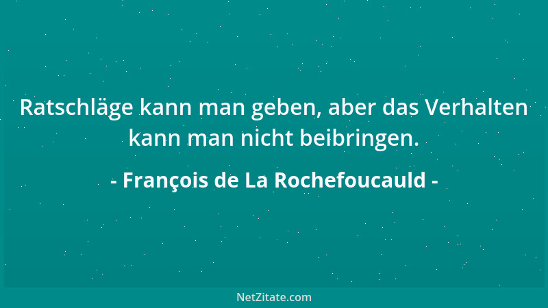 François de La Rochefoucauld - Ratschläge kann man geben, aber das Verhalten kann man nicht beibringen....