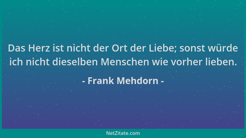 Frank Mehdorn - Das Herz ist nicht der Ort der Liebe; sonst würde ich nicht dieselben Menschen wie vorher lieben....