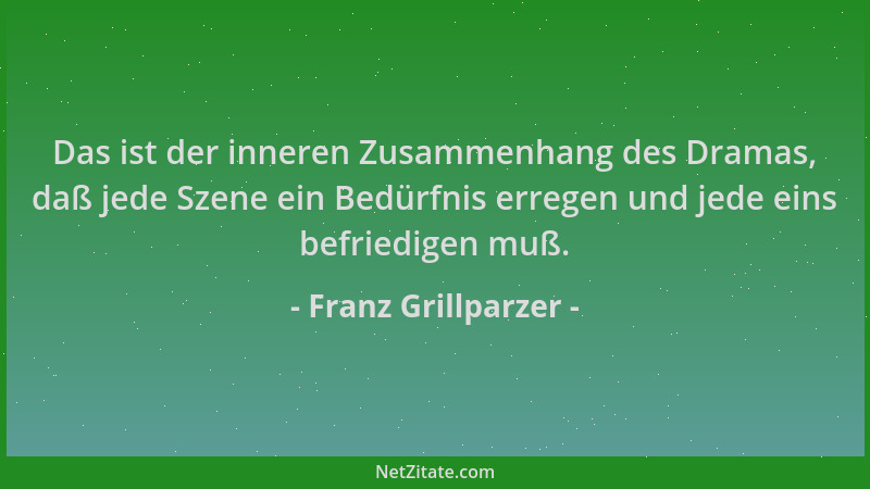 Franz Grillparzer - Das ist der inneren Zusammenhang des Dramas, daß jede Szene ein Bedürfnis erregen und jede eins befried...