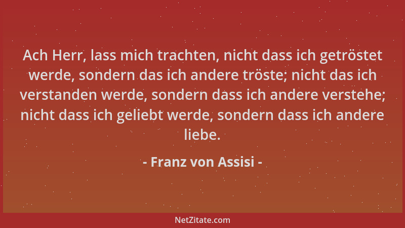 Franz von Assisi - Ach Herr, lass mich trachten, nicht dass ich getröstet werde, sondern das ich andere tröste; nicht das i...