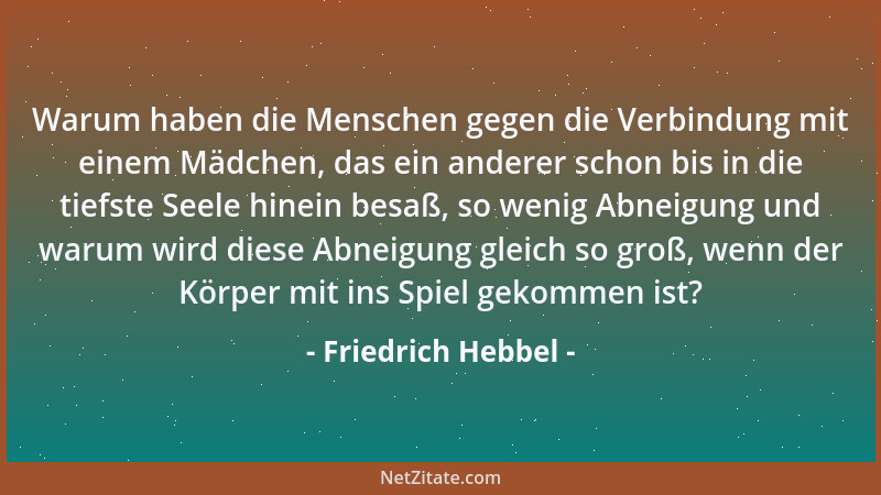 Friedrich Hebbel - Warum haben die Menschen gegen die Verbindung mit einem Mädchen, das ein anderer schon bis in die tiefst...