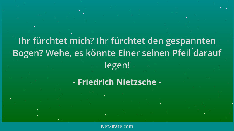 Friedrich Nietzsche - Ihr fürchtet mich? Ihr fürchtet den gespannten Bogen? Wehe, es könnte Einer seinen Pfeil darauf legen...