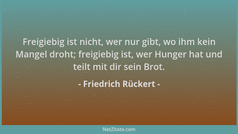 Friedrich Rückert - Freigiebig ist nicht, wer nur gibt, wo ihm kein Mangel droht; freigiebig ist, wer Hunger hat und teilt...