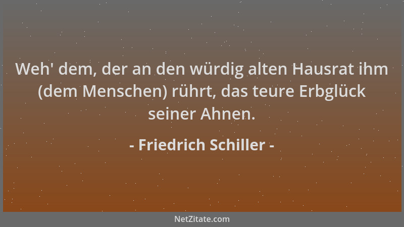 Friedrich Schiller - Weh ' dem, der an den würdig alten Hausrat ihm (dem Menschen) rührt, das teure Erbglück seiner Ahnen....