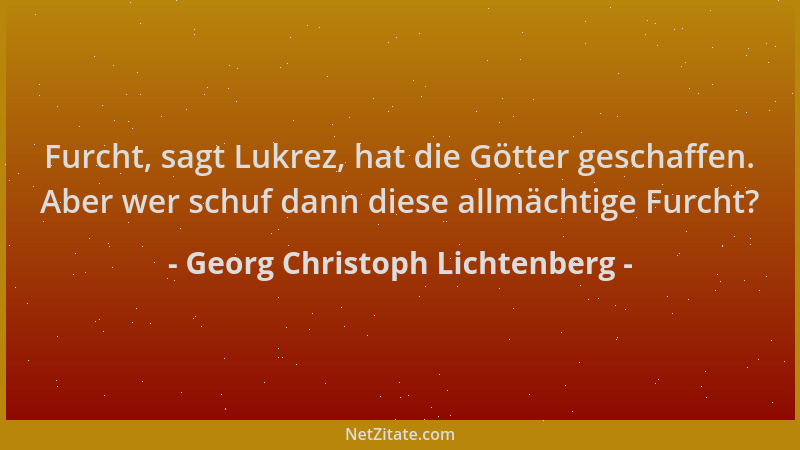 Georg Christoph Lichtenberg - Furcht, sagt Lukrez, hat die Götter geschaffen. Aber wer schuf dann diese allmächtige Furcht?...