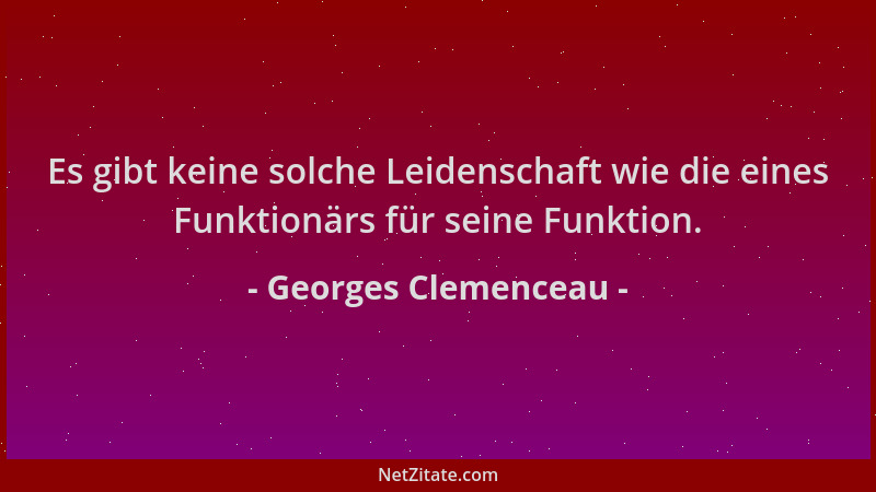 Georges Clemenceau - Es gibt keine solche Leidenschaft wie die eines Funktionärs für seine Funktion....