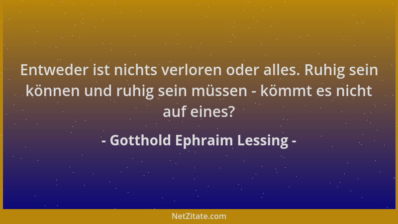 Gotthold Ephraim Lessing - Entweder ist nichts verloren oder alles. Ruhig sein können und ruhig sein müssen - kömmt es nich...