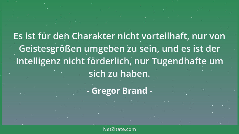 Gregor Brand - Es ist für den Charakter nicht vorteilhaft, nur von Geistesgrößen umgeben zu sein, und es ist der Intelligen...