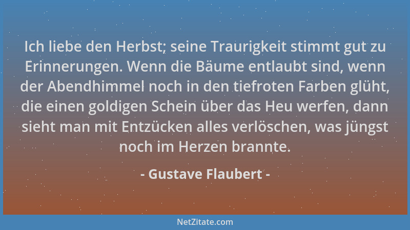 Gustave Flaubert - Ich liebe den Herbst; seine Traurigkeit stimmt gut zu Erinnerungen. Wenn die Bäume entlaubt sind, wenn d...
