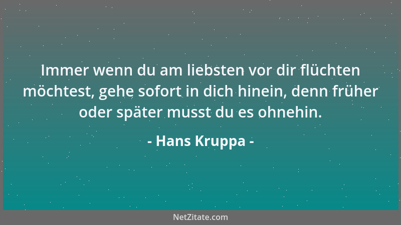 Hans Kruppa - Immer wenn du am liebsten vor dir flüchten möchtest, gehe sofort in dich hinein, denn früher oder später muss...