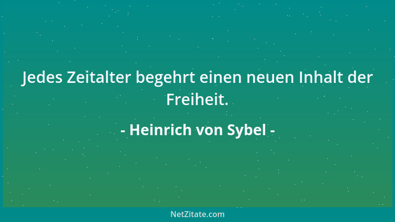 Heinrich von Sybel - Jedes Zeitalter begehrt einen neuen Inhalt der Freiheit....