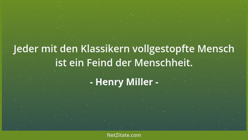 Henry Miller - Jeder mit den Klassikern vollgestopfte Mensch ist ein Feind der Menschheit....