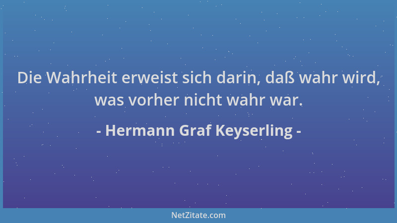 Hermann Graf Keyserling - Die Wahrheit erweist sich darin, daß wahr wird, was vorher nicht wahr war....