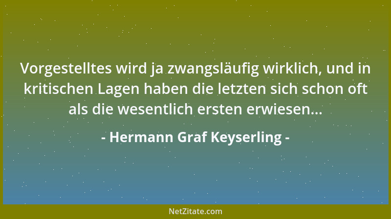 Hermann Graf Keyserling - Vorgestelltes wird ja zwangsläufig wirklich, und in kritischen Lagen haben die letzten sich schon...