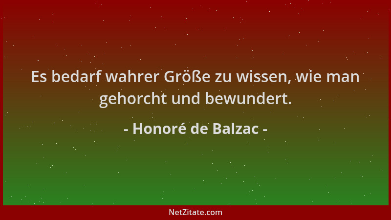 Honoré de Balzac - Es bedarf wahrer Größe zu wissen, wie man gehorcht und bewundert....