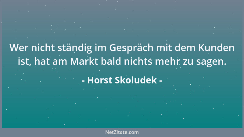 Horst Skoludek - Wer nicht ständig im Gespräch mit dem Kunden ist, hat am Markt bald nichts mehr zu sagen....