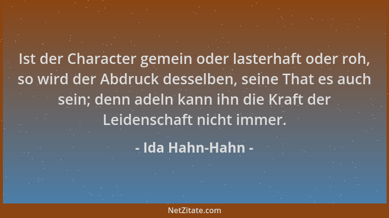 Ida Hahn-Hahn - Ist der Character gemein oder lasterhaft oder roh, so wird der Abdruck desselben, seine That es auch sein;...