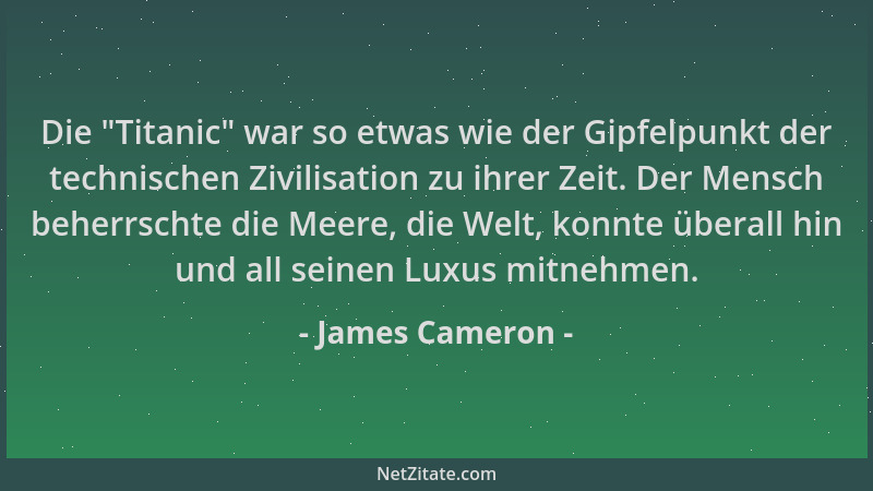 James Cameron - Die  "Titanic " war so etwas wie der Gipfelpunkt der technischen Zivilisation zu ihrer Zeit. Der Mensch beher...