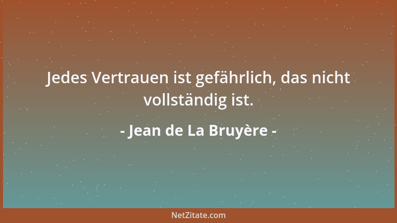 Jean de La Bruyère - Jedes Vertrauen ist gefährlich, das nicht vollständig ist....