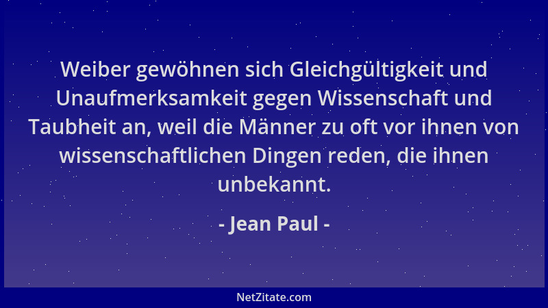 Jean Paul - Weiber gewöhnen sich Gleichgültigkeit und Unaufmerksamkeit gegen Wissenschaft und Taubheit an, weil die Männer...