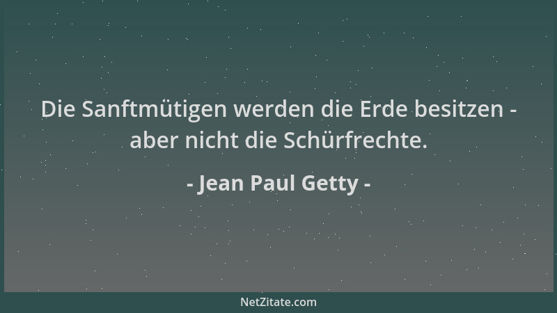 Jean Paul Getty - Die Sanftmütigen werden die Erde besitzen - aber nicht die Schürfrechte....