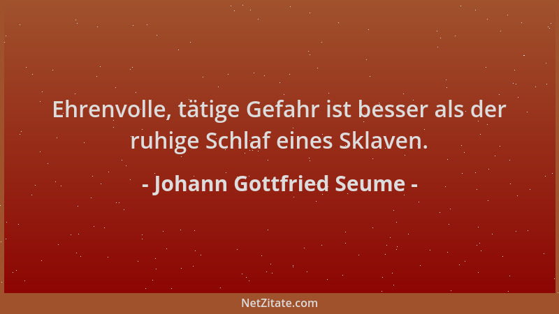 Johann Gottfried Seume - Ehrenvolle, tätige Gefahr ist besser als der ruhige Schlaf eines Sklaven....