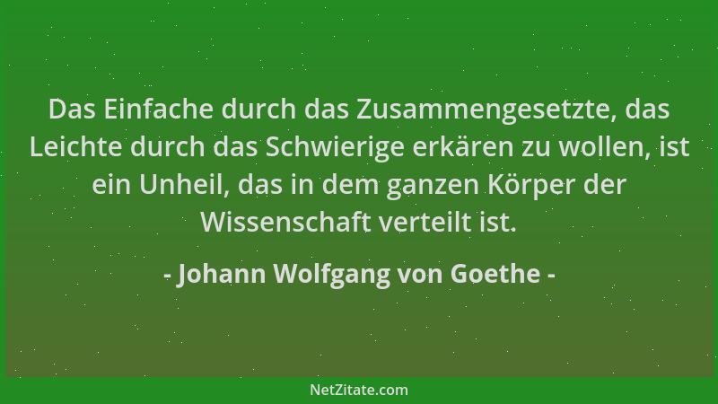 Johann Wolfgang von Goethe - Das Einfache durch das Zusammengesetzte, das Leichte durch das Schwierige erkären zu wollen, i...
